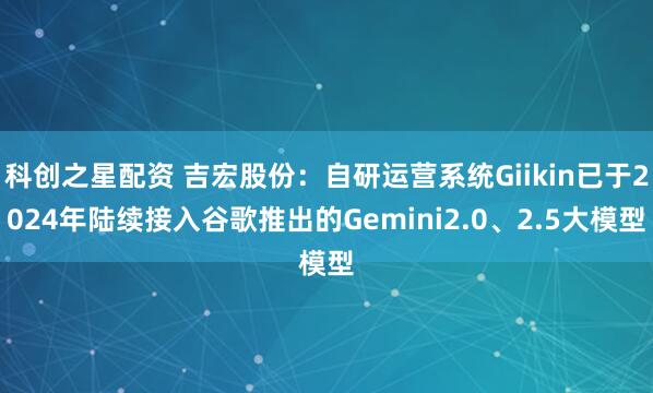 科创之星配资 吉宏股份：自研运营系统Giikin已于2024年陆续接入谷歌推出的Gemini2.0、2.5大模型