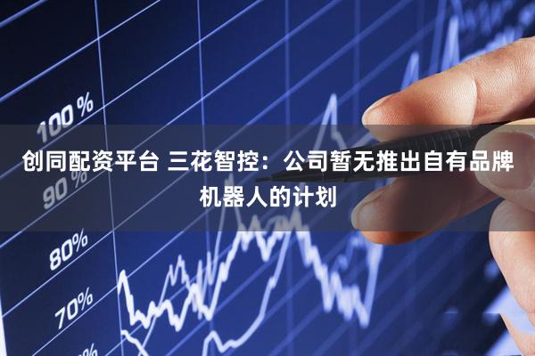 创同配资平台 三花智控：公司暂无推出自有品牌机器人的计划