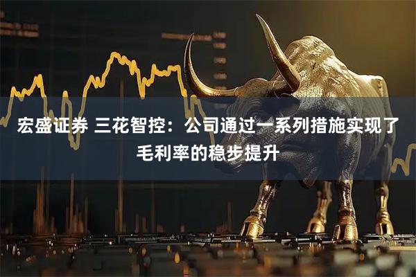 宏盛证券 三花智控：公司通过一系列措施实现了毛利率的稳步提升