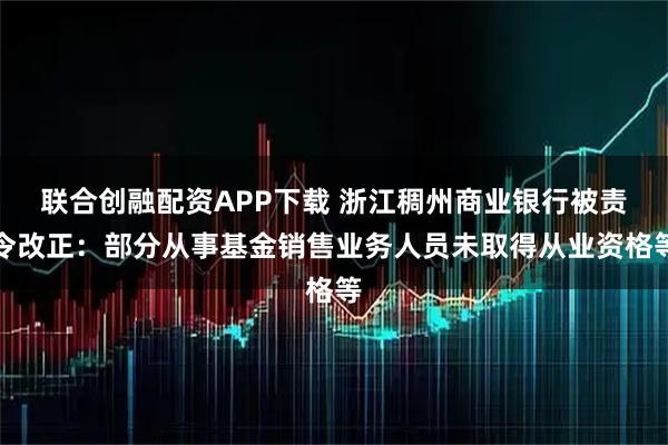 联合创融配资APP下载 浙江稠州商业银行被责令改正：部分从事基金销售业务人员未取得从业资格等