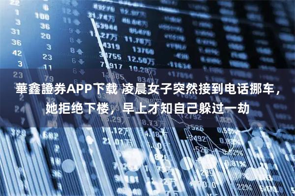 華鑫證券APP下载 凌晨女子突然接到电话挪车，她拒绝下楼，早上才知自己躲过一劫