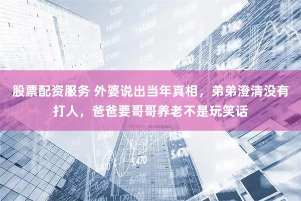 股票配资服务 外婆说出当年真相，弟弟澄清没有打人，爸爸要哥哥养老不是玩笑话