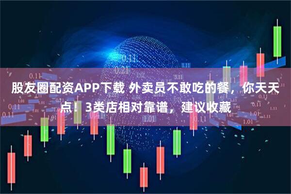 股友圈配资APP下载 外卖员不敢吃的餐，你天天点！3类店相对靠谱，建议收藏