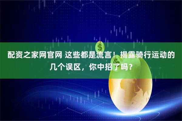 配资之家网官网 这些都是流言！揭露骑行运动的几个误区，你中招了吗？