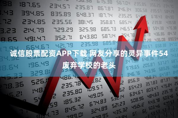诚信股票配资APP下载 网友分享的灵异事件54废弃学校的老头