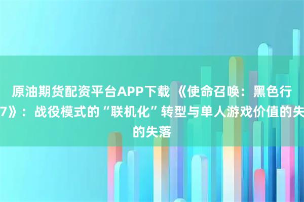 原油期货配资平台APP下载 《使命召唤：黑色行动7》：战役模式的“联机化”转型与单人游戏价值的失落