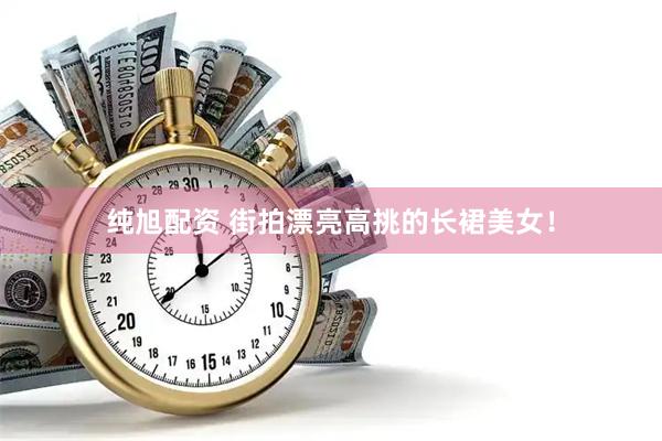 纯旭配资 街拍漂亮高挑的长裙美女！