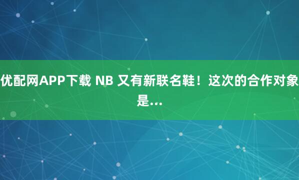 优配网APP下载 NB 又有新联名鞋!这次的合作对象是...
