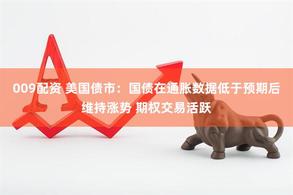 009配资 美国债市：国债在通胀数据低于预期后维持涨势 期权交易活跃