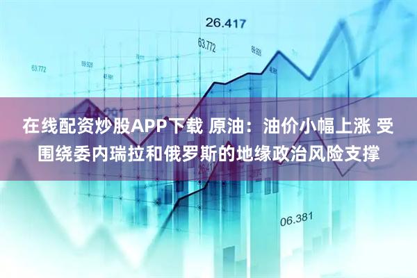 在线配资炒股APP下载 原油：油价小幅上涨 受围绕委内瑞拉和俄罗斯的地缘政治风险支撑