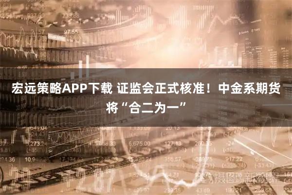 宏远策略APP下载 证监会正式核准！中金系期货将“合二为一”