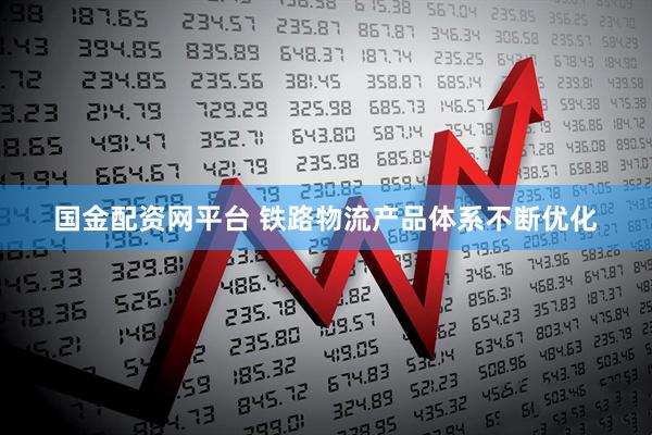 国金配资网平台 铁路物流产品体系不断优化