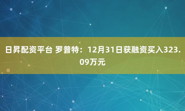 日昇配资平台 罗普特：12月31日获融资买入323.09万元
