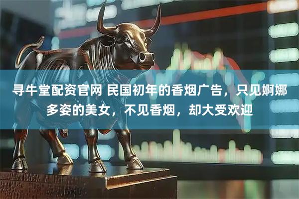 寻牛堂配资官网 民国初年的香烟广告，只见婀娜多姿的美女，不见香烟，却大受欢迎