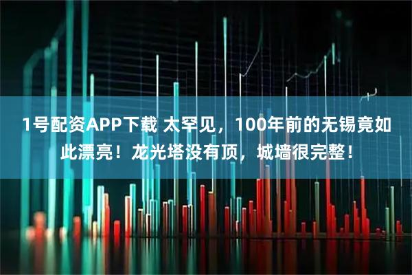 1号配资APP下载 太罕见，100年前的无锡竟如此漂亮！龙光塔没有顶，城墙很完整！