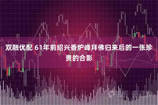 双融优配 61年前绍兴香炉峰拜佛归来后的一张珍贵的合影