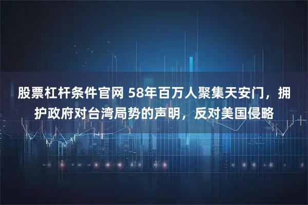 股票杠杆条件官网 58年百万人聚集天安门，拥护政府对台湾局势的声明，反对美国侵略