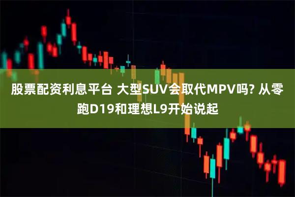 股票配资利息平台 大型SUV会取代MPV吗? 从零跑D19和理想L9开始说起