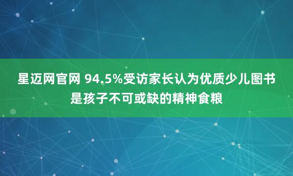 星迈网官网 94.5%受访家长认为优质少儿图书是孩子不可或缺的精神食粮