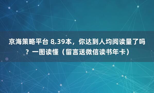 京海策略平台 8.39本，你达到人均阅读量了吗？一图读懂（留言送微信读书年卡）