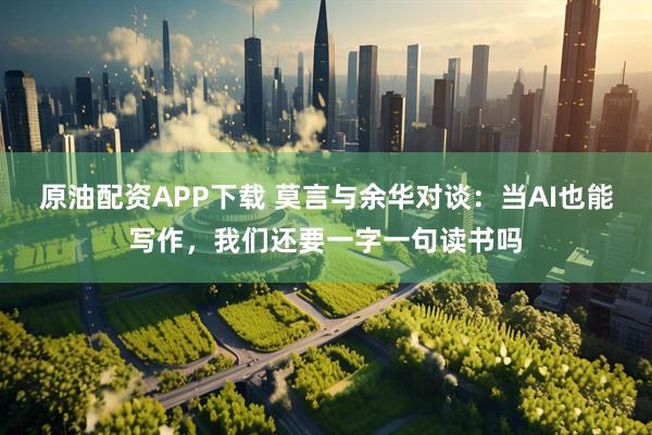 原油配资APP下载 莫言与余华对谈：当AI也能写作，我们还要一字一句读书吗