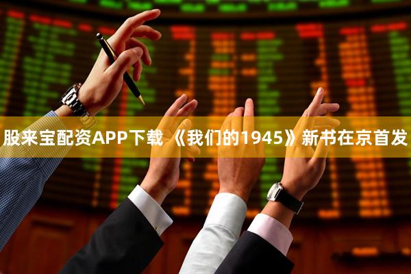 股来宝配资APP下载 《我们的1945》新书在京首发