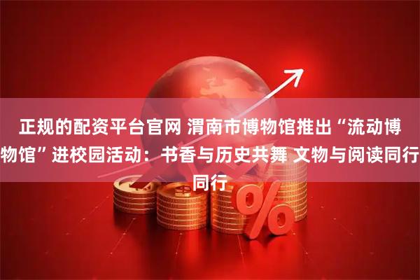 正规的配资平台官网 渭南市博物馆推出“流动博物馆”进校园活动：书香与历史共舞 文物与阅读同行