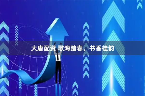 大唐配资 歌海踏春,书香桂韵
