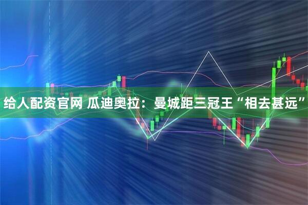 给人配资官网 瓜迪奥拉：曼城距三冠王“相去甚远”