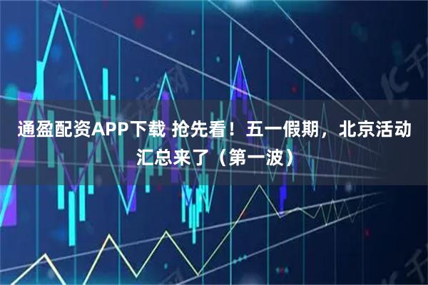 通盈配资APP下载 抢先看！五一假期，北京活动汇总来了（第一波）