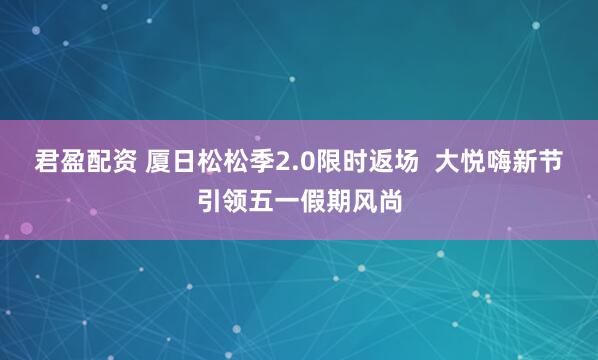君盈配资 厦日松松季2.0限时返场  大悦嗨新节引领五一假期风尚