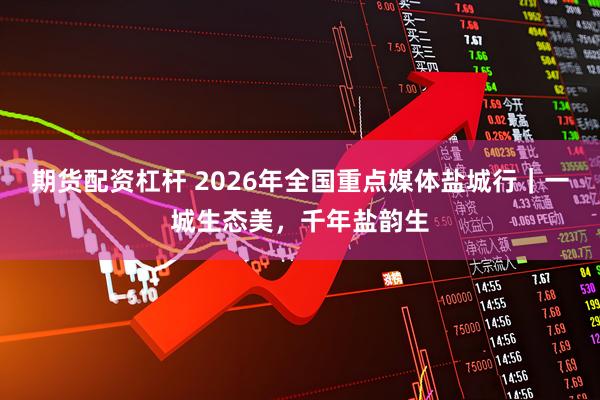 期货配资杠杆 2026年全国重点媒体盐城行｜一城生态美，千年盐韵生