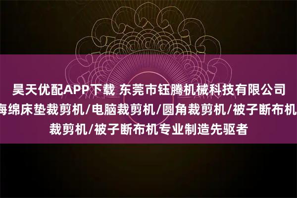 昊天优配APP下载 东莞市钰腾机械科技有限公司：被子切布机/海绵床垫裁剪机/电脑裁剪机/圆角裁剪机/被子断布机专业制造先驱者