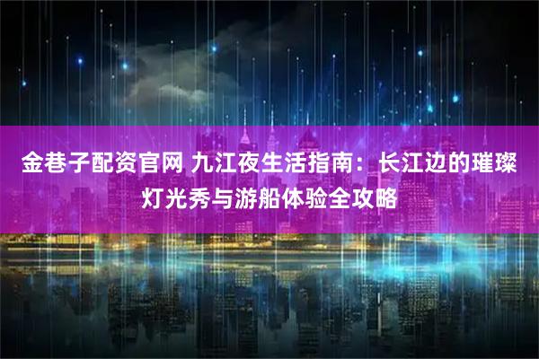 金巷子配资官网 九江夜生活指南：长江边的璀璨灯光秀与游船体验全攻略