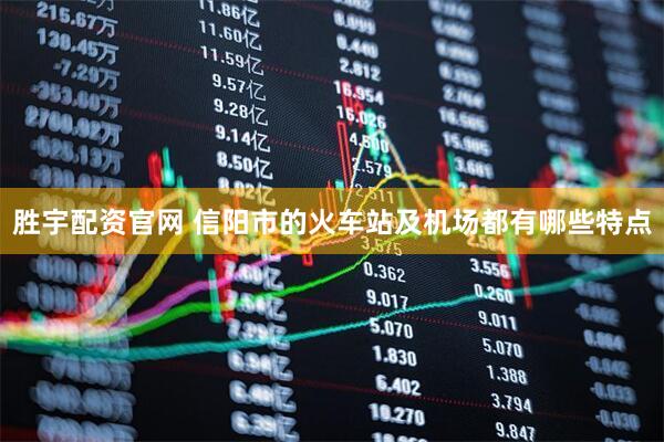 胜宇配资官网 信阳市的火车站及机场都有哪些特点