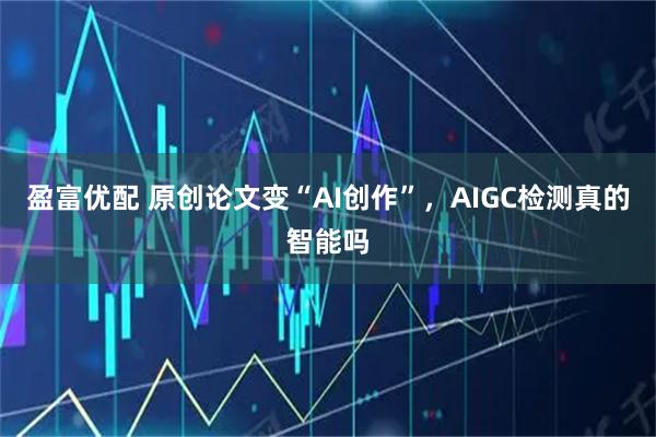 盈富优配 原创论文变“AI创作”，AIGC检测真的智能吗