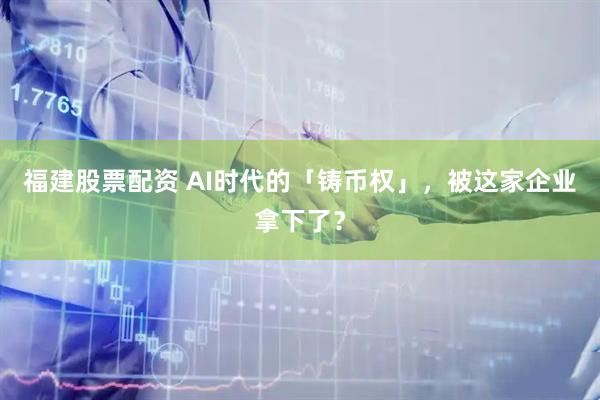 福建股票配资 AI时代的「铸币权」，被这家企业拿下了？