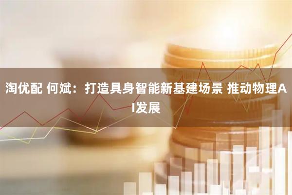淘优配 何斌：打造具身智能新基建场景 推动物理AI发展