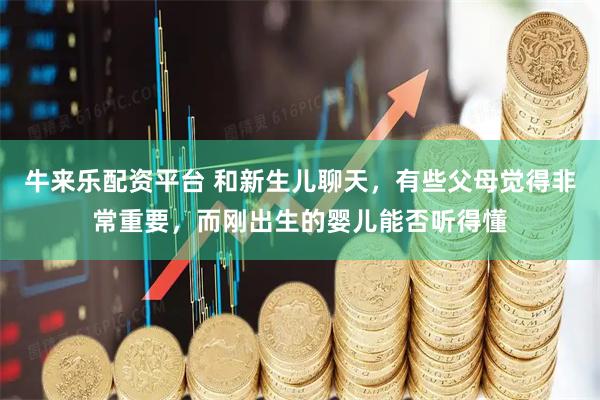 牛来乐配资平台 和新生儿聊天，有些父母觉得非常重要，而刚出生的婴儿能否听得懂