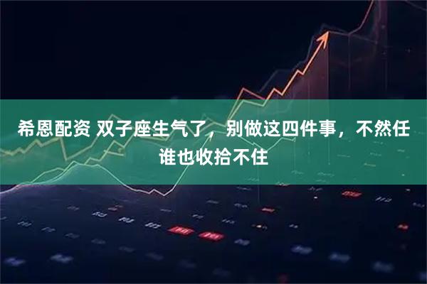 希恩配资 双子座生气了，别做这四件事，不然任谁也收拾不住