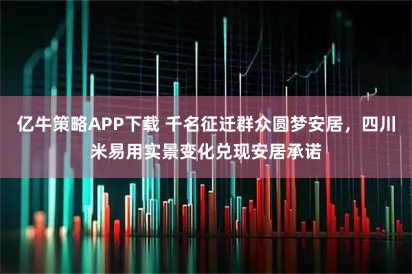 亿牛策略APP下载 千名征迁群众圆梦安居，四川米易用实景变化兑现安居承诺