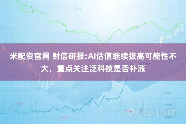 米配资官网 财信研报:AI估值继续拔高可能性不大，重点关注泛科技是否补涨