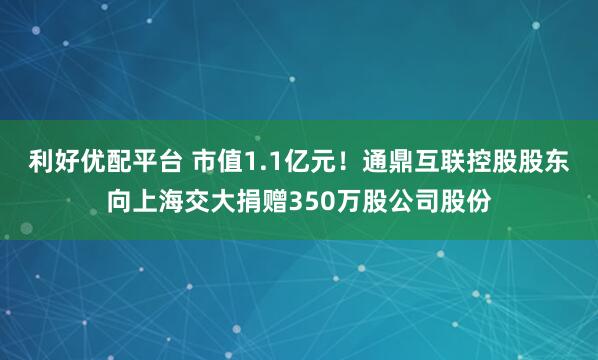 利好优配平台 市值1.1亿元！通鼎互联控股股东向上海交大捐赠350万股公司股份