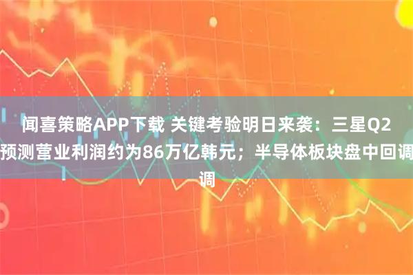 闻喜策略APP下载 关键考验明日来袭：三星Q2预测营业利润约为86万亿韩元；半导体板块盘中回调
