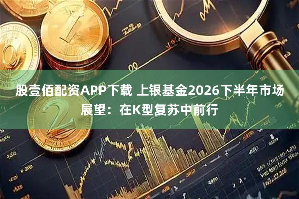 股壹佰配资APP下载 上银基金2026下半年市场展望：在K型复苏中前行