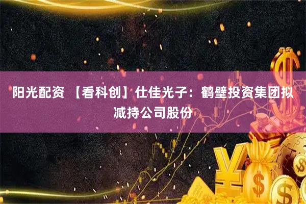 阳光配资 【看科创】仕佳光子：鹤壁投资集团拟减持公司股份
