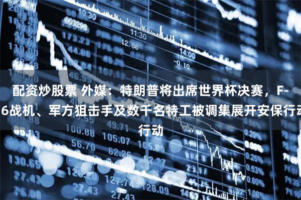 配资炒股票 外媒：特朗普将出席世界杯决赛，F-16战机、军方狙击手及数千名特工被调集展开安保行动