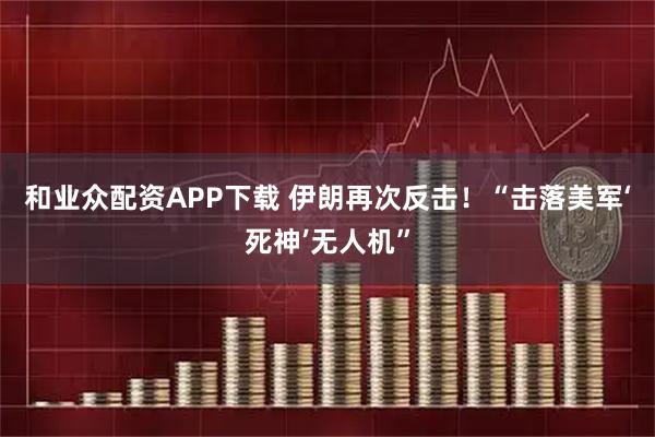 和业众配资APP下载 伊朗再次反击！“击落美军‘死神’无人机”
