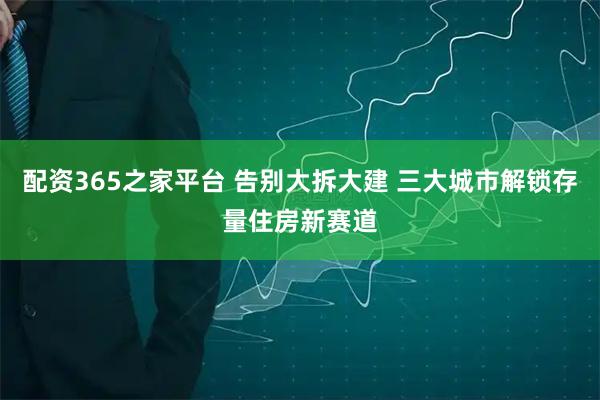 配资365之家平台 告别大拆大建 三大城市解锁存量住房新赛道