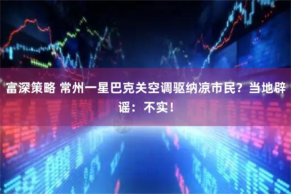 富深策略 常州一星巴克关空调驱纳凉市民？当地辟谣：不实！
